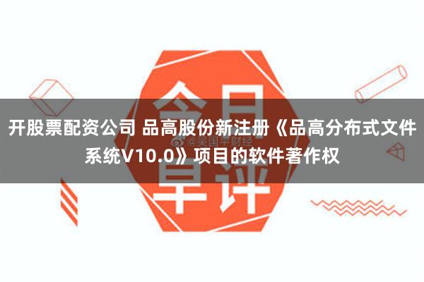 开股票配资公司 品高股份新注册《品高分布式文件系统V10.0》项目的软件著作权