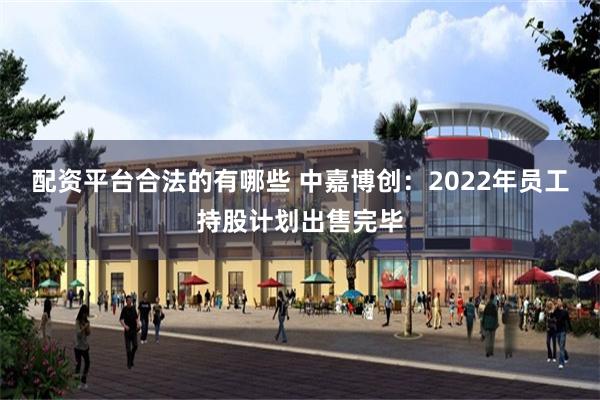 配资平台合法的有哪些 中嘉博创：2022年员工持股计划出售完毕