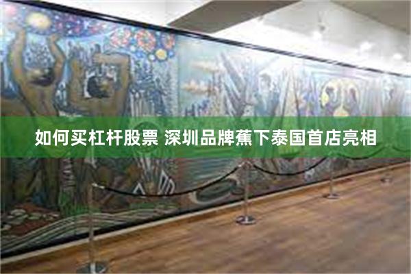 如何买杠杆股票 深圳品牌蕉下泰国首店亮相