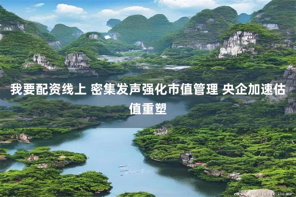 我要配资线上 密集发声强化市值管理 央企加速估值重塑