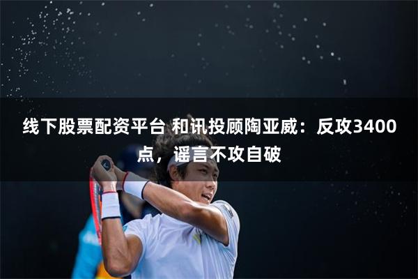 线下股票配资平台 和讯投顾陶亚威：反攻3400点，谣言不攻自破