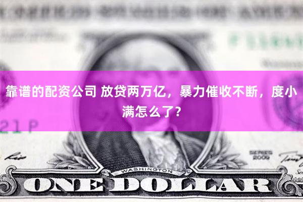 靠谱的配资公司 放贷两万亿，暴力催收不断，度小满怎么了？