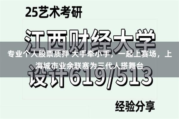 专业个人股票质押 大手牵小手，一起上赛场，上海城市业余联赛为三代人搭舞台