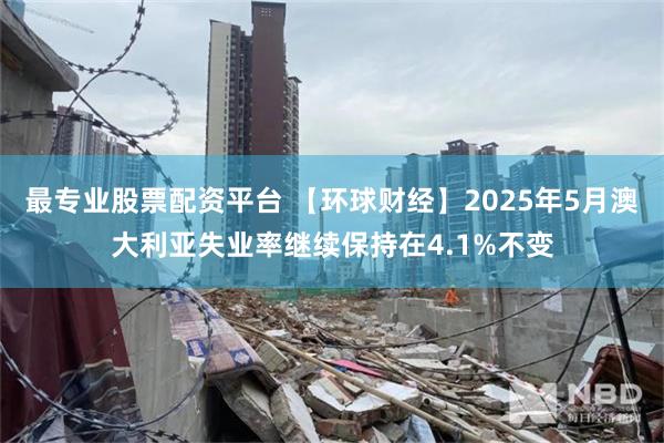 最专业股票配资平台 【环球财经】2025年5月澳大利亚失业率继续保持在4.1%不变