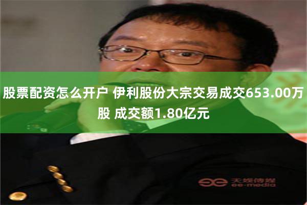 股票配资怎么开户 伊利股份大宗交易成交653.00万股 成交额1.80亿元