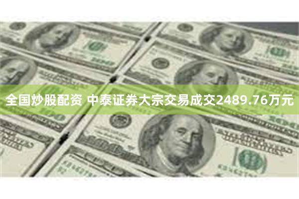 全国炒股配资 中泰证券大宗交易成交2489.76万元