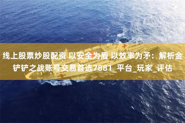 线上股票炒股配资 以安全为盾 以效率为矛：解析金铲铲之战账号交易首选7881_平台_玩家_评估