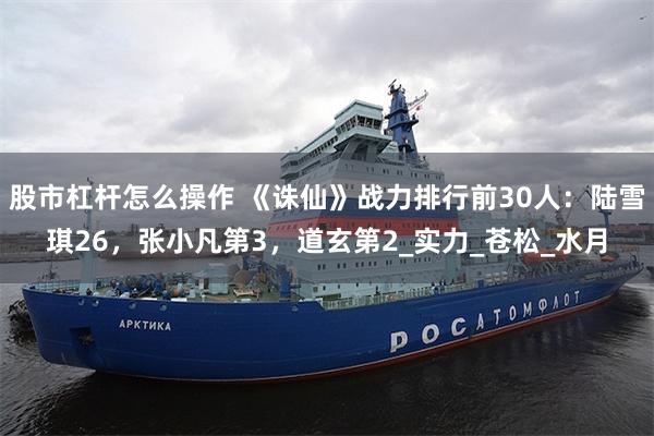 股市杠杆怎么操作 《诛仙》战力排行前30人：陆雪琪26，张小凡第3，道玄第2_实力_苍松_水月