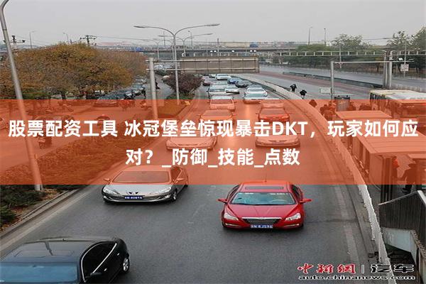 股票配资工具 冰冠堡垒惊现暴击DKT，玩家如何应对？_防御_技能_点数