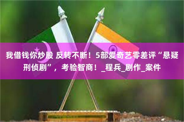我借钱你炒股 反转不断！5部爱奇艺零差评“悬疑刑侦剧”，考验智商！_程兵_剧作_案件