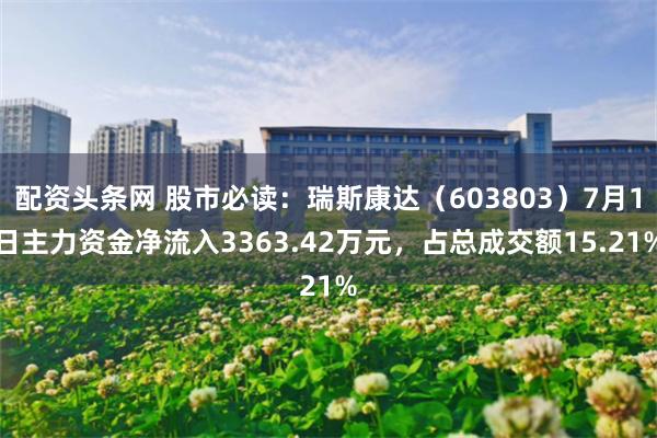 配资头条网 股市必读：瑞斯康达（603803）7月1日主力资金净流入3363.42万元，占总成交额15.21%