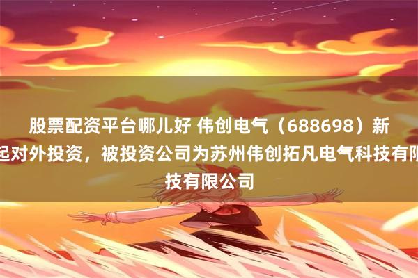 股票配资平台哪儿好 伟创电气（688698）新增一起对外投资，被投资公司为苏州伟创拓凡电气科技有限公司