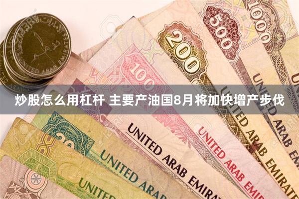 炒股怎么用杠杆 主要产油国8月将加快增产步伐