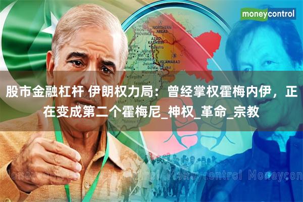 股市金融杠杆 伊朗权力局：曾经掌权霍梅内伊，正在变成第二个霍梅尼_神权_革命_宗教