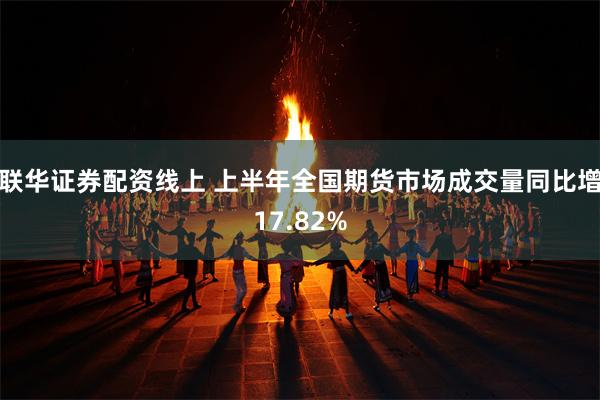联华证券配资线上 上半年全国期货市场成交量同比增17.82%