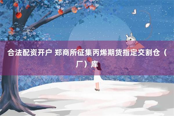 合法配资开户 郑商所征集丙烯期货指定交割仓（厂）库