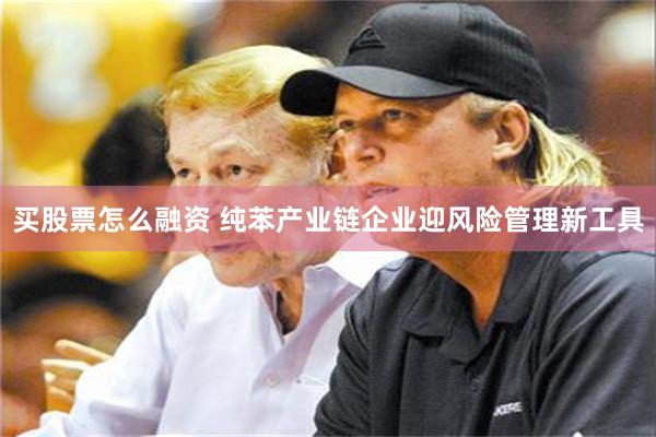 买股票怎么融资 纯苯产业链企业迎风险管理新工具