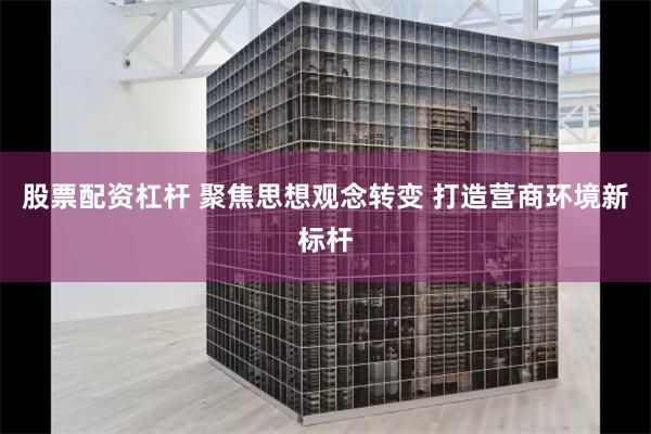 股票配资杠杆 聚焦思想观念转变 打造营商环境新标杆