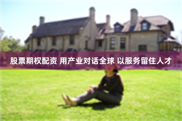 股票期权配资 用产业对话全球 以服务留住人才
