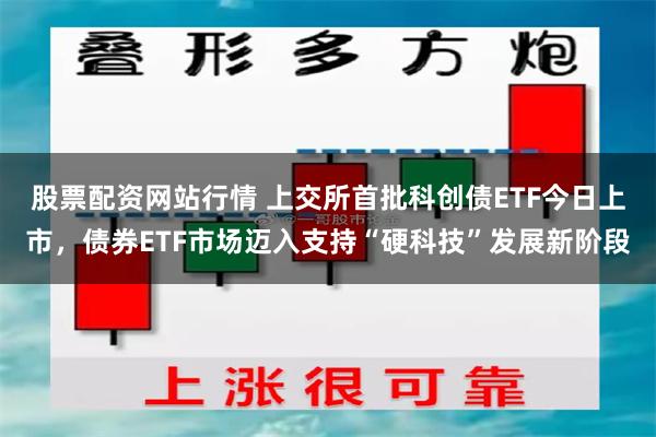 股票配资网站行情 上交所首批科创债ETF今日上市，债券ETF市场迈入支持“硬科技”发展新阶段
