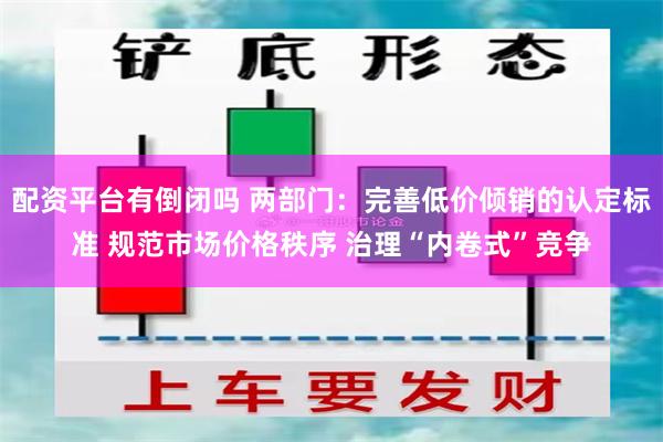 配资平台有倒闭吗 两部门：完善低价倾销的认定标准 规范市场价格秩序 治理“内卷式”竞争