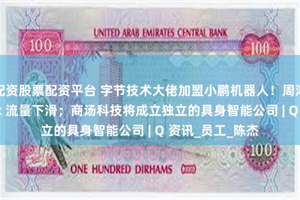 配资股票配资平台 字节技术大佬加盟小鹏机器人！周鸿祎评 DeepSeek 流量下滑；商汤科技将成立独立的具身智能公司 | Q 资讯_员工_陈杰