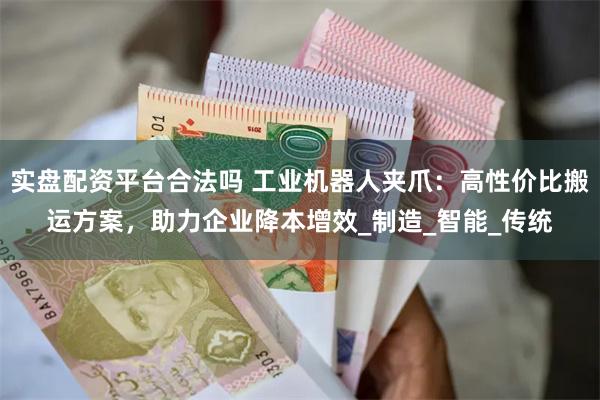 实盘配资平台合法吗 工业机器人夹爪：高性价比搬运方案，助力企业降本增效_制造_智能_传统