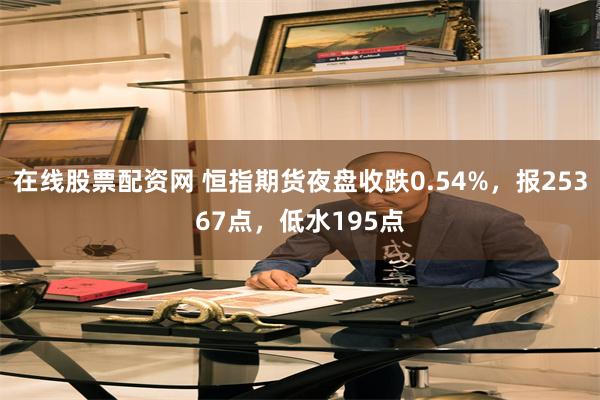 在线股票配资网 恒指期货夜盘收跌0.54%，报25367点，低水195点