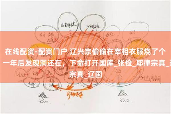 在线配资-配资门户 辽兴宗偷偷在宰相衣服烧了个洞，一年后发现洞还在，下命打开国库_张俭_耶律宗真_辽国