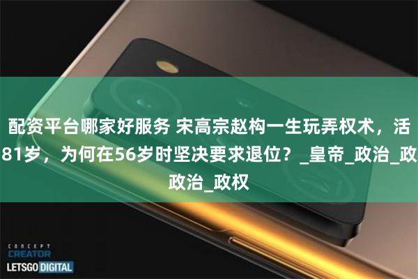 配资平台哪家好服务 宋高宗赵构一生玩弄权术，活了81岁，为何在56岁时坚决要求退位？_皇帝_政治_政权