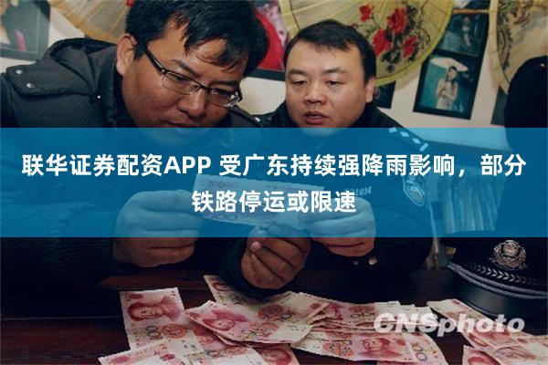 联华证券配资APP 受广东持续强降雨影响，部分铁路停运或限速