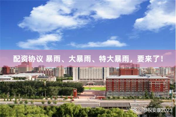 配资协议 暴雨、大暴雨、特大暴雨，要来了！