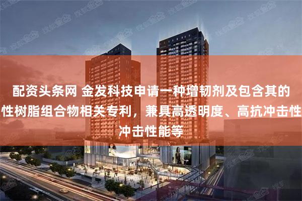 配资头条网 金发科技申请一种增韧剂及包含其的热塑性树脂组合物相关专利，兼具高透明度、高抗冲击性能等