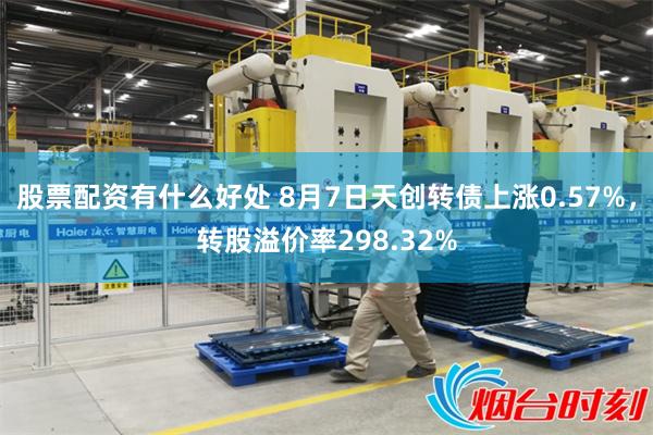 股票配资有什么好处 8月7日天创转债上涨0.57%，转股溢价率298.32%