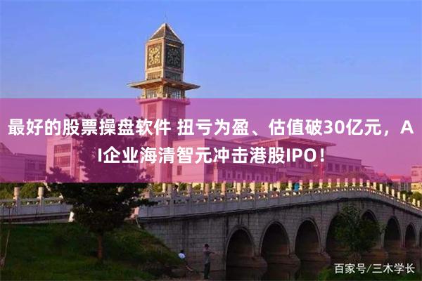 最好的股票操盘软件 扭亏为盈、估值破30亿元，AI企业海清智元冲击港股IPO！