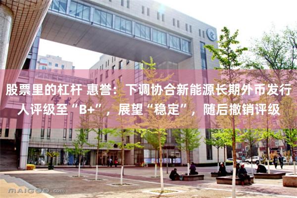 股票里的杠杆 惠誉：下调协合新能源长期外币发行人评级至“B+”，展望“稳定”，随后撤销评级