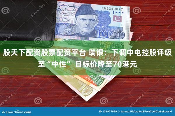 股天下配资股票配资平台 瑞银：下调中电控股评级至“中性” 目标价降至70港元