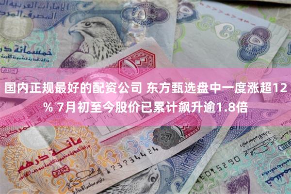 国内正规最好的配资公司 东方甄选盘中一度涨超12% 7月初至今股价已累计飙升逾1.8倍