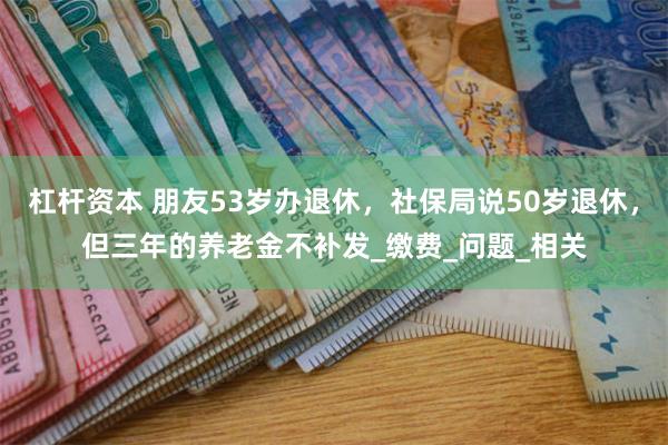 杠杆资本 朋友53岁办退休，社保局说50岁退休，但三年的养老金不补发_缴费_问题_相关