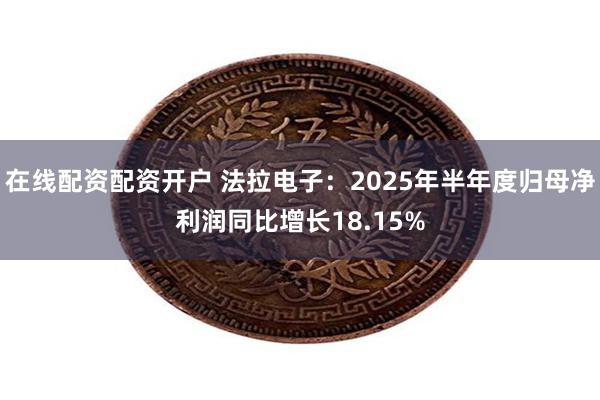 在线配资配资开户 法拉电子：2025年半年度归母净利润同比增长18.15%