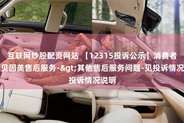 互联网炒股配资网站 【12315投诉公示】消费者投诉贝因美售后服务->其他售后服务问题-见投诉情况说明