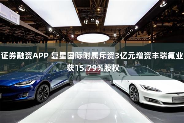 证券融资APP 复星国际附属斥资3亿元增资丰瑞氟业 获15.79%股权