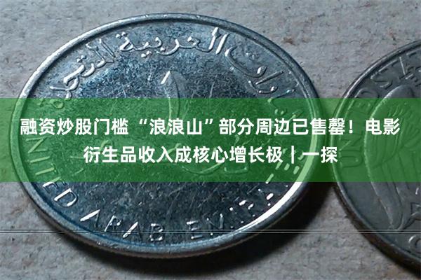 融资炒股门槛 “浪浪山”部分周边已售罄！电影衍生品收入成核心增长极｜一探