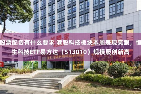 股票配资有什么要求 港股科技板块本周表现亮眼，恒生科技ETF易方达（513010）规模屡创新高