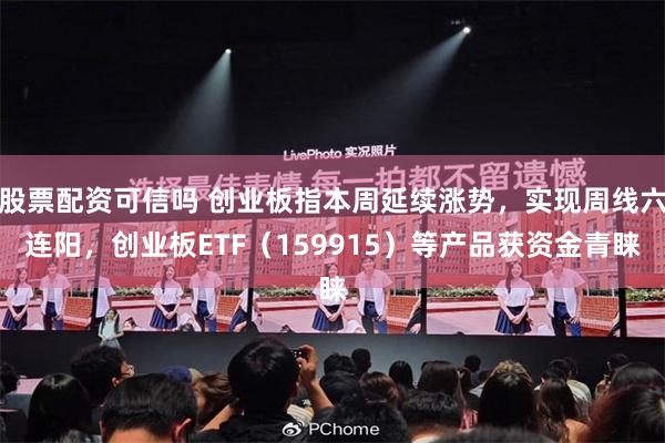 股票配资可信吗 创业板指本周延续涨势,实现周线六连阳,创业板ETF(159915)等产品获资金青睐