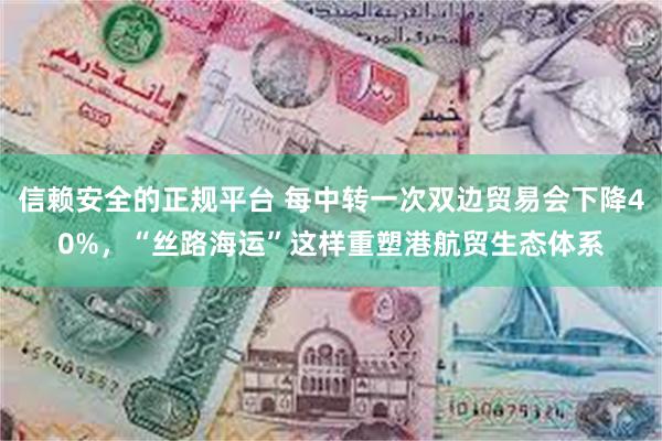 信赖安全的正规平台 每中转一次双边贸易会下降40%，“丝路海运”这样重塑港航贸生态体系