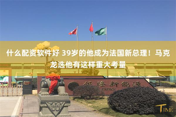 什么配资软件好 39岁的他成为法国新总理！马克龙选他有这样重大考量