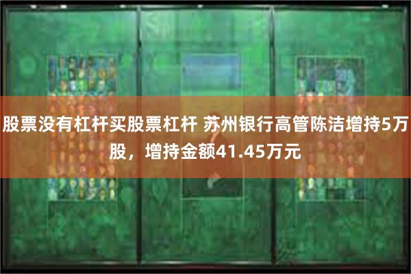 股票没有杠杆买股票杠杆 苏州银行高管陈洁增持5万股，增持金额41.45万元