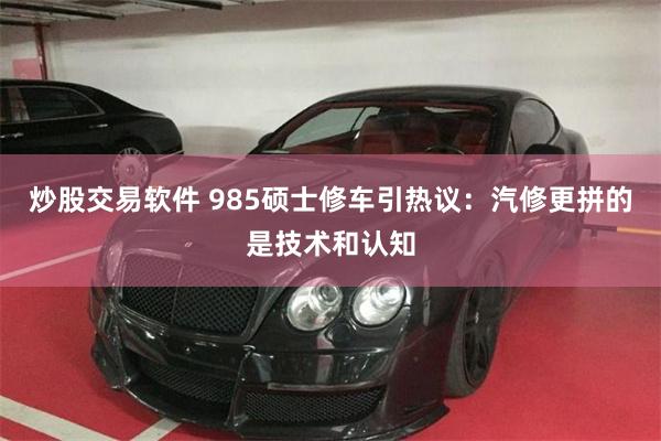 炒股交易软件 985硕士修车引热议：汽修更拼的是技术和认知