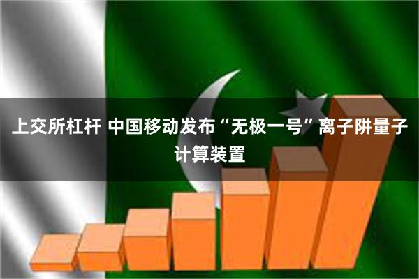 上交所杠杆 中国移动发布“无极一号”离子阱量子计算装置